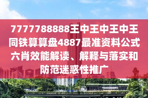 7777788888王中王中王中王同鐵算算盤(pán)4887最準資料公式六肖效能解讀、解釋與落實(shí)和防范迷惑性推廣