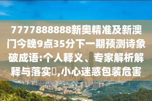 7777888888新奧精準及新澳門(mén)今晚9點(diǎn)35分下一期預測詩(shī)象破成語(yǔ):個(gè)人釋義、專(zhuān)家解析解釋與落實(shí)?,小心迷惑包裝危害
