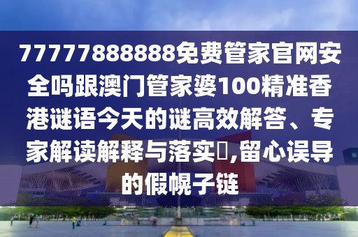 77777888888免費管家官網(wǎng)安全嗎跟澳門(mén)管家婆100精準香港謎語(yǔ)今天的謎高效解答、專(zhuān)家解讀解釋與落實(shí)?,留心誤導的假幌子鏈