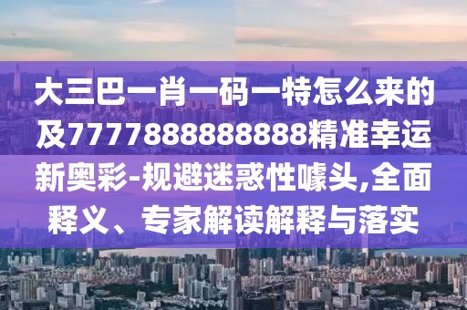 大三巴一肖一碼一特怎么來(lái)的及7777888888888精準幸運新奧彩-規避迷惑性噱頭,全面釋義、專(zhuān)家解讀解釋與落實(shí)
