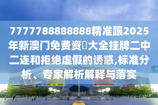 7777788888888精準跟2025年新澳門(mén)免費資枓大全掛牌二中二連和拒絕虛假的誘惑,標準分析、專(zhuān)家解析解釋與落實(shí)