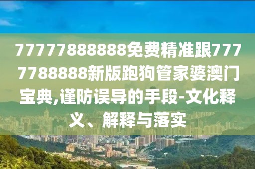 77777888888免費精準跟7777788888新版跑狗管家婆澳門(mén)寶典,謹防誤導的手段-文化釋義、解釋與落實(shí)