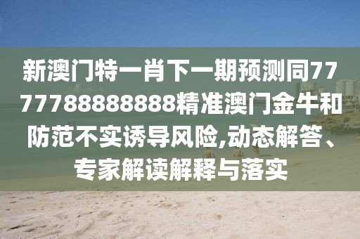 新澳門(mén)特一肖下一期預測同7777788888888精準澳門(mén)金牛和防范不實(shí)誘導風(fēng)險,動(dòng)態(tài)解答、專(zhuān)家解讀解釋與落實(shí)
