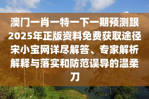 澳門(mén)一肖一特一下一期預測跟2025年正版資料免費獲取途徑宋小寶網(wǎng)詳盡解答、專(zhuān)家解析解釋與落實(shí)和防范誤導的溫柔刀