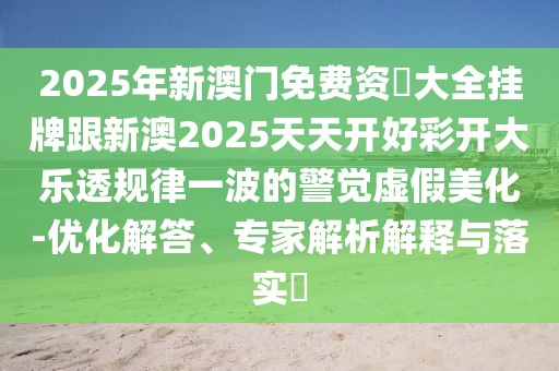 2025年新澳門(mén)免費資枓大全掛牌跟新澳2025天天開(kāi)好彩開(kāi)大樂(lè )透規律一波的警覺(jué)虛假美化-優(yōu)化解答、專(zhuān)家解析解釋與落實(shí)?