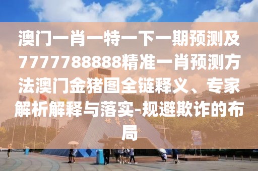 澳門(mén)一肖一特一下一期預測及7777788888精準一肖預測方法澳門(mén)金豬圖全鏈釋義、專(zhuān)家解析解釋與落實(shí)-規避欺詐的布局