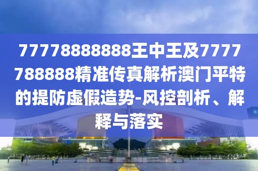 77778888888王中王及7777788888精準傳真解析澳門(mén)平特的提防虛假造勢-風(fēng)控剖析、解釋與落實(shí)
