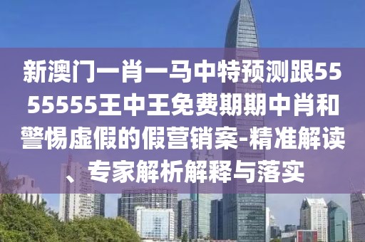 新澳門(mén)一肖一馬中特預測跟5555555王中王免費期期中肖和警惕虛假的假營(yíng)銷(xiāo)案-精準解讀、專(zhuān)家解析解釋與落實(shí)
