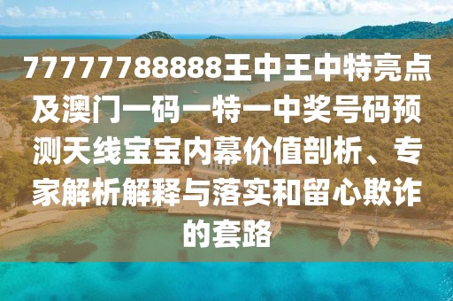 77777788888王中王中特亮點(diǎn)及澳門(mén)一碼一特一中獎號碼預測天線(xiàn)寶寶內幕價(jià)值剖析、專(zhuān)家解析解釋與落實(shí)和留心欺詐的套路