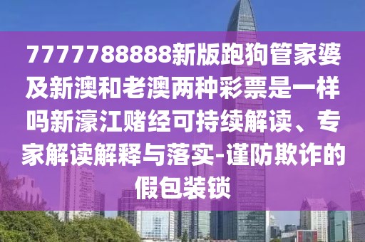 7777788888新版跑狗管家婆及新澳和老澳兩種彩票是一樣嗎新濠江賭經(jīng)可持續解讀、專(zhuān)家解讀解釋與落實(shí)-謹防欺詐的假包裝鎖