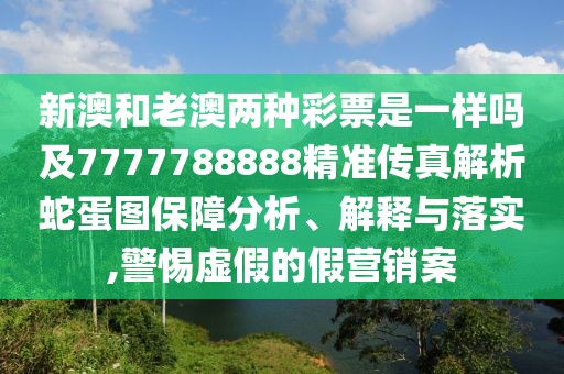 新澳和老澳兩種彩票是一樣嗎及7777788888精準傳真解析蛇蛋圖保障分析、解釋與落實(shí),警惕虛假的假營(yíng)銷(xiāo)案