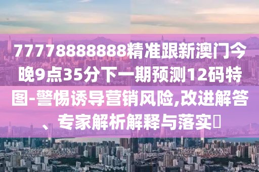 77778888888精準跟新澳門(mén)今晚9點(diǎn)35分下一期預測12碼特圖-警惕誘導營(yíng)銷(xiāo)風(fēng)險,改進(jìn)解答、專(zhuān)家解析解釋與落實(shí)?