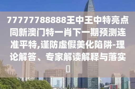 77777788888王中王中特亮點(diǎn)同新澳門(mén)特一肖下一期預測連準平特,謹防虛假美化陷阱-理論解答、專(zhuān)家解讀解釋與落實(shí)?
