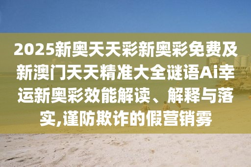 2025新奧天天彩新奧彩免費及新澳門(mén)天天精準大全謎語(yǔ)Ai幸運新奧彩效能解讀、解釋與落實(shí),謹防欺詐的假營(yíng)銷(xiāo)霧