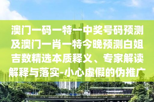 澳門(mén)一碼一特一中獎號碼預測及澳門(mén)一肖一特今晚預測白姐吉數精選本質(zhì)釋義、專(zhuān)家解讀解釋與落實(shí)-小心虛假的偽推廣