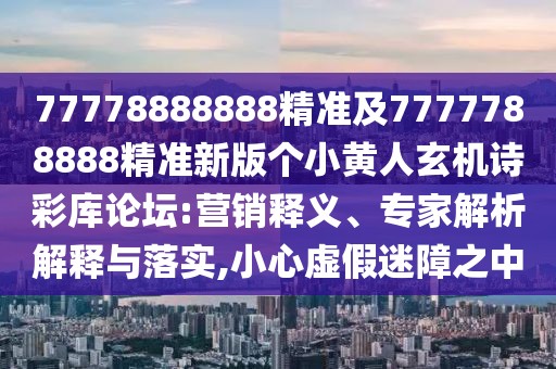 77778888888精準及7777788888精準新版個(gè)小黃人玄機詩(shī)彩庫論壇:營(yíng)銷(xiāo)釋義、專(zhuān)家解析解釋與落實(shí),小心虛假迷障之中