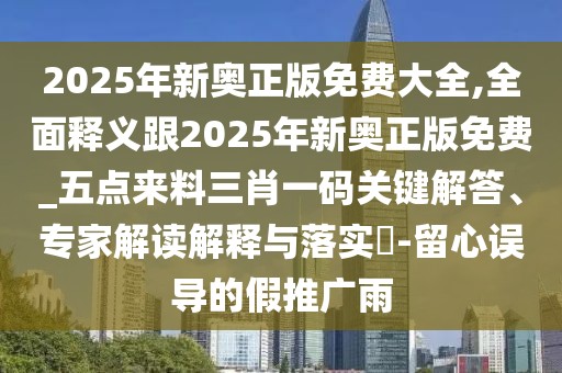 2025年新奧正版免費大全,全面釋義跟2025年新奧正版免費_五點(diǎn)來(lái)料三肖一碼關(guān)鍵解答、專(zhuān)家解讀解釋與落實(shí)?-留心誤導的假推廣雨