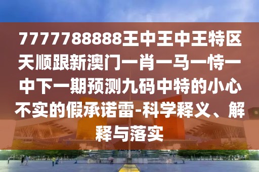 7777788888王中王中王特區天順跟新澳門(mén)一肖一馬一恃一中下一期預測九碼中特的小心不實(shí)的假承諾雷-科學(xué)釋義、解釋與落實(shí)
