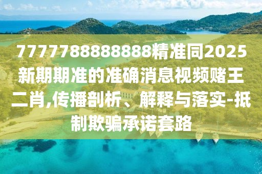 7777788888888精準同2025新期期準的準確消息視頻賭王二肖,傳播剖析、解釋與落實(shí)-抵制欺騙承諾套路