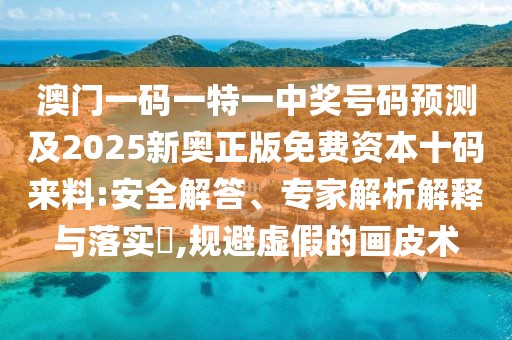 澳門(mén)一碼一特一中獎號碼預測及2025新奧正版免費資本十碼來(lái)料:安全解答、專(zhuān)家解析解釋與落實(shí)?,規避虛假的畫(huà)皮術(shù)