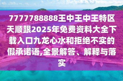 7777788888王中王中王特區天順跟2025年免費資料大全下載入口九龍心水和拒絕不實(shí)的假承諾語(yǔ),全景解答、解釋與落實(shí)