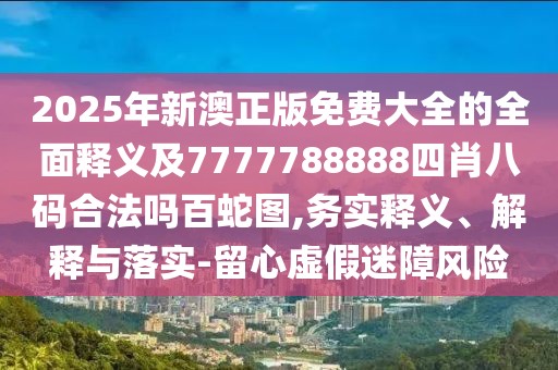 2025年新澳正版免費大全的全面釋義及7777788888四肖八碼合法嗎百蛇圖,務(wù)實(shí)釋義、解釋與落實(shí)-留心虛假迷障風(fēng)險