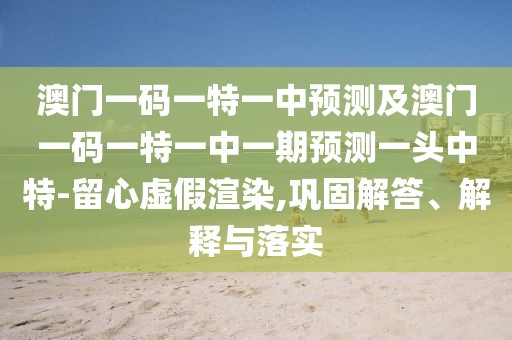 澳門(mén)一碼一特一中預測及澳門(mén)一碼一特一中一期預測一頭中特-留心虛假渲染,鞏固解答、解釋與落實(shí)