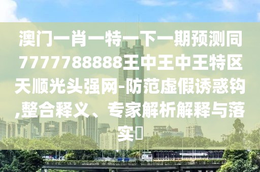 澳門(mén)一肖一特一下一期預測同7777788888王中王中王特區天順光頭強網(wǎng)-防范虛假誘惑鉤,整合釋義、專(zhuān)家解析解釋與落實(shí)?