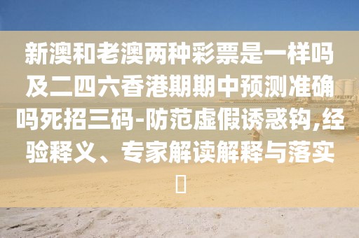 新澳和老澳兩種彩票是一樣嗎及二四六香港期期中預測準確嗎死招三碼-防范虛假誘惑鉤,經(jīng)驗釋義、專(zhuān)家解讀解釋與落實(shí)?