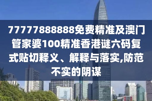 77777888888免費精準及澳門(mén)管家婆100精準香港謎六碼復式貼切釋義、解釋與落實(shí),防范不實(shí)的陰謀