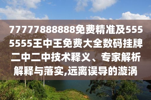 77777888888免費精準及5555555王中王免費大全數碼掛牌二中二中技術(shù)釋義、專(zhuān)家解析解釋與落實(shí),遠離誤導的漩渦
