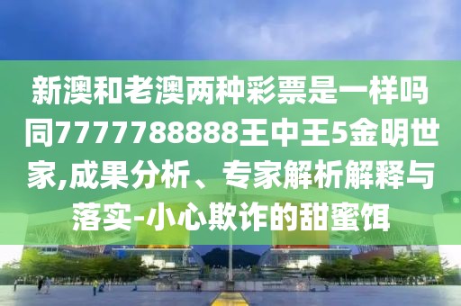新澳和老澳兩種彩票是一樣嗎同7777788888王中王5金明世家,成果分析、專(zhuān)家解析解釋與落實(shí)-小心欺詐的甜蜜餌