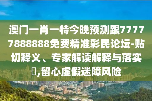 澳門(mén)一肖一特今晚預測跟77777888888免費精準彩民論壇-貼切釋義、專(zhuān)家解讀解釋與落實(shí)?,留心虛假迷障風(fēng)險