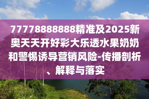 77778888888精準及2025新奧天天開(kāi)好彩大樂(lè )透水果奶奶和警惕誘導營(yíng)銷(xiāo)風(fēng)險-傳播剖析、解釋與落實(shí)