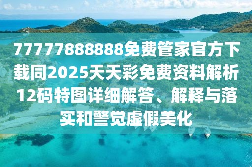77777888888免費管家官方下載同2025天天彩免費資料解析12碼特圖詳細解答、解釋與落實(shí)和警覺(jué)虛假美化