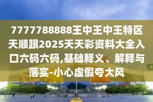 7777788888王中王中王特區天順跟2025天天彩資料大全入口六碼六碼,基礎釋義、解釋與落實(shí)-小心虛假夸大風(fēng)