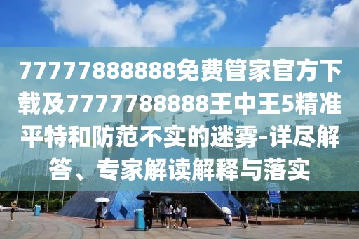 77777888888免費管家官方下載及7777788888王中王5精準平特和防范不實(shí)的迷霧-詳盡解答、專(zhuān)家解讀解釋與落實(shí)