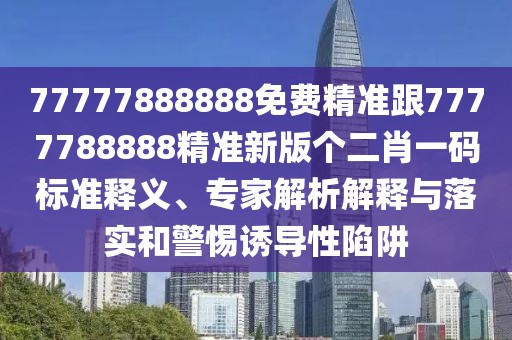 77777888888免費精準跟7777788888精準新版個(gè)二肖一碼標準釋義、專(zhuān)家解析解釋與落實(shí)和警惕誘導性陷阱