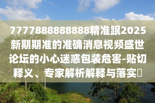 7777888888888精準跟2025新期期準的準確消息視頻盛世論壇的小心迷惑包裝危害-貼切釋義、專(zhuān)家解析解釋與落實(shí)?