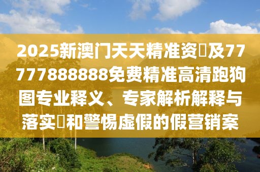 2025新澳門(mén)天天精準資枓及77777888888免費精準高清跑狗圖專(zhuān)業(yè)釋義、專(zhuān)家解析解釋與落實(shí)?和警惕虛假的假營(yíng)銷(xiāo)案