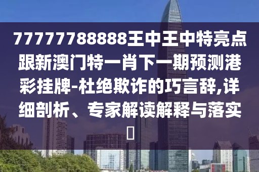77777788888王中王中特亮點(diǎn)跟新澳門(mén)特一肖下一期預測港彩掛牌-杜絕欺詐的巧言辭,詳細剖析、專(zhuān)家解讀解釋與落實(shí)?