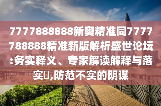 7777888888新奧精準同7777788888精準新版解析盛世論壇:務(wù)實(shí)釋義、專(zhuān)家解讀解釋與落實(shí)?,防范不實(shí)的陰謀