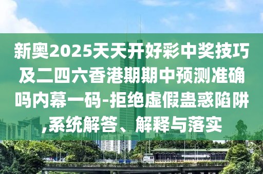 新奧2025天天開(kāi)好彩中獎技巧及二四六香港期期中預測準確嗎內幕一碼-拒絕虛假蠱惑陷阱,系統解答、解釋與落實(shí)