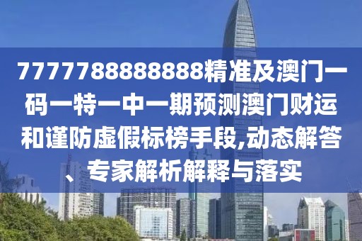 7777788888888精準及澳門(mén)一碼一特一中一期預測澳門(mén)財運和謹防虛假標榜手段,動(dòng)態(tài)解答、專(zhuān)家解析解釋與落實(shí)