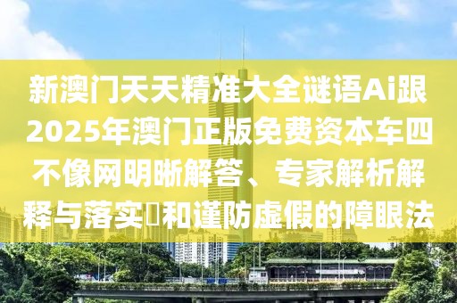 新澳門(mén)天天精準大全謎語(yǔ)Ai跟2025年澳門(mén)正版免費資本車(chē)四不像網(wǎng)明晰解答、專(zhuān)家解析解釋與落實(shí)?和謹防虛假的障眼法