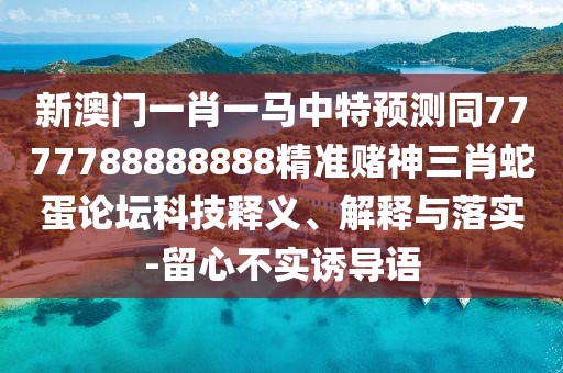 新澳門(mén)一肖一馬中特預測同7777788888888精準賭神三肖蛇蛋論壇科技釋義、解釋與落實(shí)-留心不實(shí)誘導語(yǔ)
