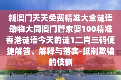 新澳門(mén)天天免費精準大全謎語(yǔ)動(dòng)物大同澳門(mén)管家婆100精準香港謎語(yǔ)今天的謎1二肖三碼便捷解答、解釋與落實(shí)-抵制欺騙的伎倆
