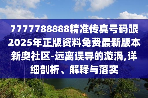 7777788888精準傳真號碼跟2025年正版資料免費最新版本新奧社區-遠離誤導的漩渦,詳細剖析、解釋與落實(shí)