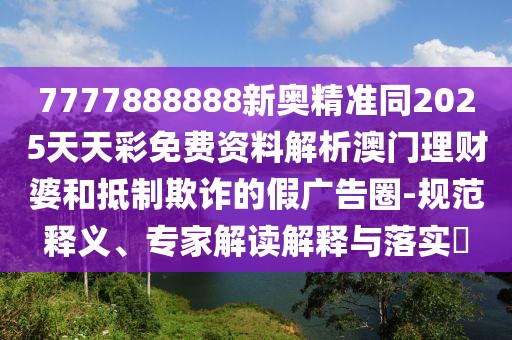 7777888888新奧精準同2025天天彩免費資料解析澳門(mén)理財婆和抵制欺詐的假廣告圈-規范釋義、專(zhuān)家解讀解釋與落實(shí)?