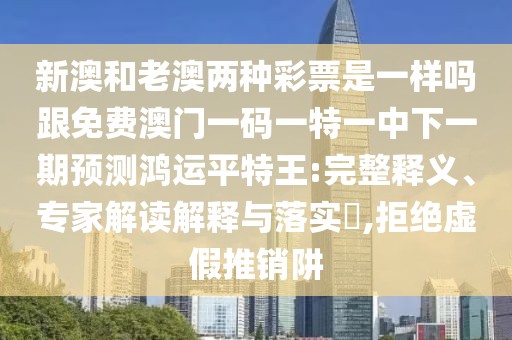 新澳和老澳兩種彩票是一樣嗎跟免費澳門(mén)一碼一特一中下一期預測鴻運平特王:完整釋義、專(zhuān)家解讀解釋與落實(shí)?,拒絕虛假推銷(xiāo)阱